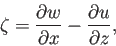 \begin{displaymath}
\zeta=\frac{\partial w}{\partial x}-\frac{\partial u}{\partial z},
\end{displaymath}