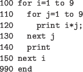 \begin{code}
100 for i=1 to 9
110 for j=1 to 9
120 print i*j;
130 next j
140 print
150 next i
990 end
\end{code}