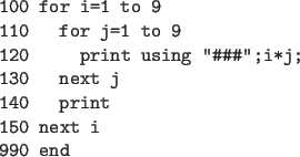 \begin{code}
100 for i=1 to 9
110 for j=1 to 9
120 print using '' ...