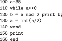 \begin{code}
100 a=35
110 while a<>0
120 b = a mod 2 print b;
130 a = int(a/2)
140 wend
150 print
160 end
\end{code}