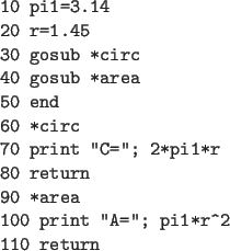 \begin{code}
10 pi1=3.14
20 r=1.45
30 gosub *circ
40 gosub *area
50 end
60 *circ...
...=''; 2*pi1*r
80 return
90 *area
100 print ''A=''; pi1*r^2
110 return
\end{code}